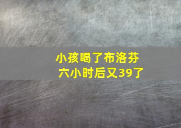 小孩喝了布洛芬六小时后又39了