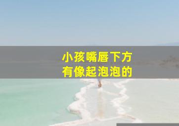 小孩嘴唇下方有像起泡泡的