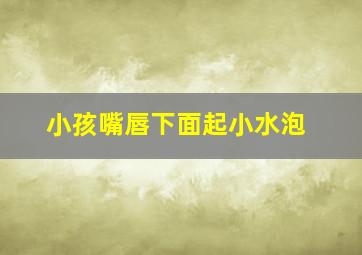 小孩嘴唇下面起小水泡