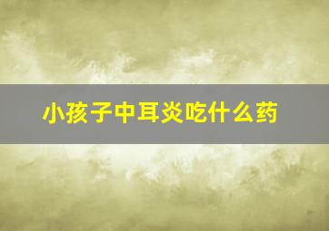 小孩子中耳炎吃什么药