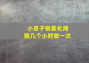 小孩子做雾化间隔几个小时做一次