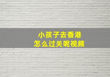 小孩子去香港怎么过关呢视频