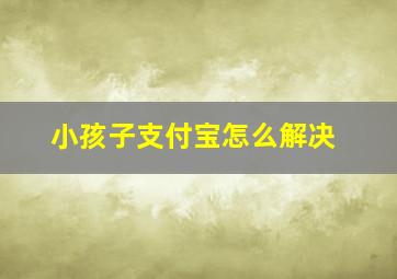 小孩子支付宝怎么解决