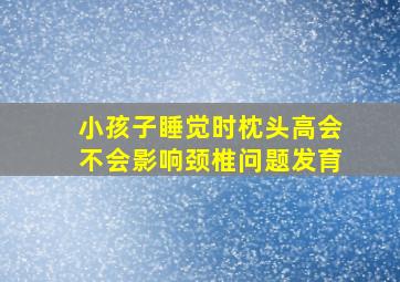 小孩子睡觉时枕头高会不会影响颈椎问题发育