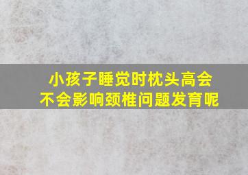 小孩子睡觉时枕头高会不会影响颈椎问题发育呢