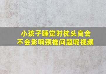 小孩子睡觉时枕头高会不会影响颈椎问题呢视频