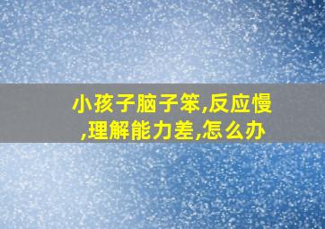 小孩子脑子笨,反应慢,理解能力差,怎么办