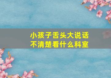 小孩子舌头大说话不清楚看什么科室