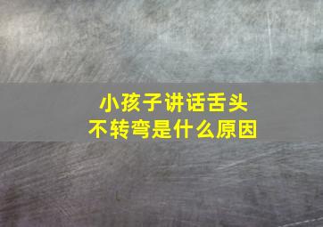 小孩子讲话舌头不转弯是什么原因