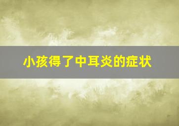 小孩得了中耳炎的症状