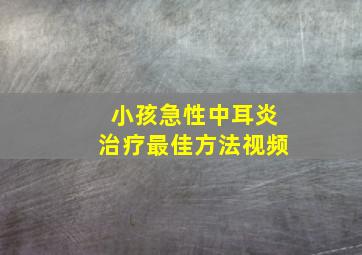 小孩急性中耳炎治疗最佳方法视频