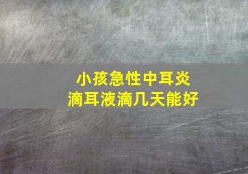 小孩急性中耳炎滴耳液滴几天能好