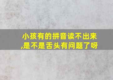 小孩有的拼音读不出来,是不是舌头有问题了呀