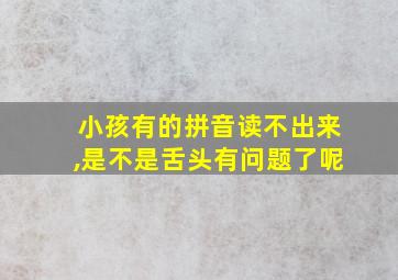 小孩有的拼音读不出来,是不是舌头有问题了呢