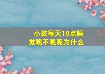 小孩每天10点睡觉晚不晚呢为什么