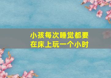 小孩每次睡觉都要在床上玩一个小时