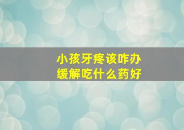 小孩牙疼该咋办缓解吃什么药好