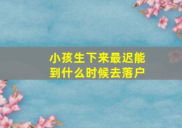 小孩生下来最迟能到什么时候去落户