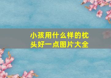 小孩用什么样的枕头好一点图片大全