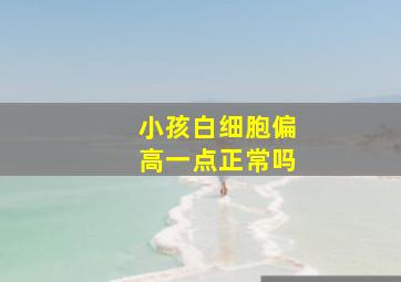 小孩白细胞偏高一点正常吗