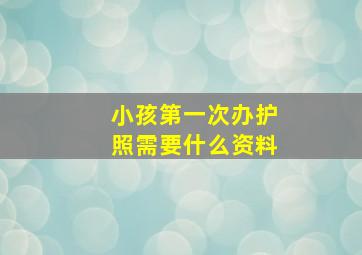 小孩第一次办护照需要什么资料