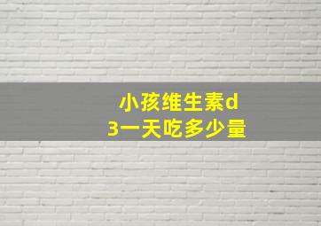 小孩维生素d3一天吃多少量