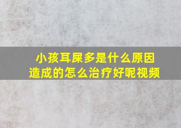 小孩耳屎多是什么原因造成的怎么治疗好呢视频