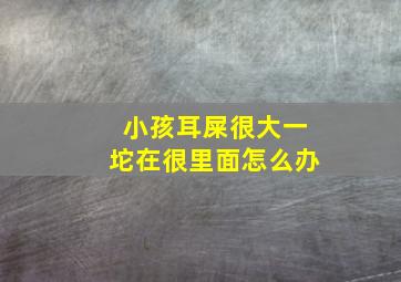 小孩耳屎很大一坨在很里面怎么办