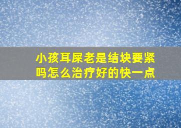 小孩耳屎老是结块要紧吗怎么治疗好的快一点