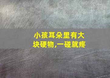 小孩耳朵里有大块硬物,一碰就疼