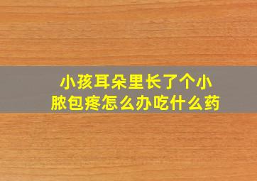 小孩耳朵里长了个小脓包疼怎么办吃什么药