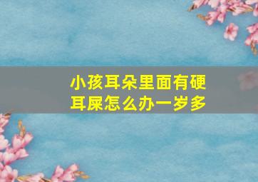 小孩耳朵里面有硬耳屎怎么办一岁多