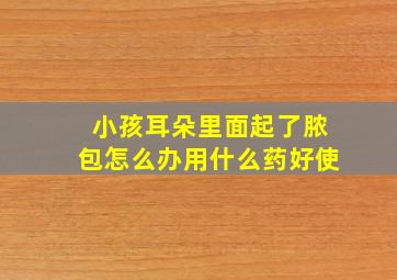 小孩耳朵里面起了脓包怎么办用什么药好使