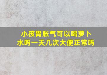 小孩胃胀气可以喝萝卜水吗一天几次大便正常吗