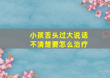 小孩舌头过大说话不清楚要怎么治疗