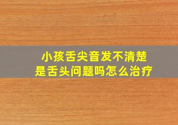 小孩舌尖音发不清楚是舌头问题吗怎么治疗