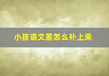 小孩语文差怎么补上来