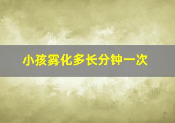 小孩雾化多长分钟一次