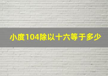 小度104除以十六等于多少