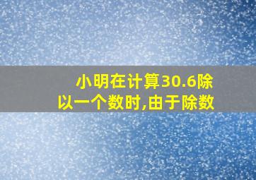 小明在计算30.6除以一个数时,由于除数