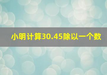 小明计算30.45除以一个数