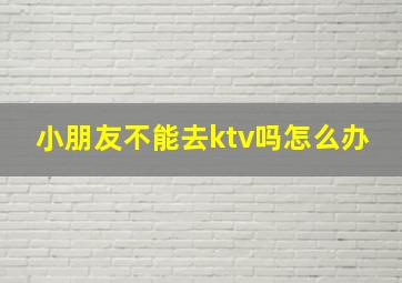 小朋友不能去ktv吗怎么办