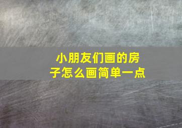 小朋友们画的房子怎么画简单一点