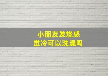 小朋友发烧感觉冷可以洗澡吗