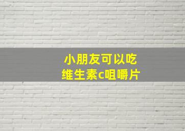 小朋友可以吃维生素c咀嚼片