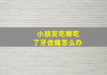 小朋友吃糖吃了牙齿痛怎么办