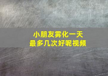 小朋友雾化一天最多几次好呢视频