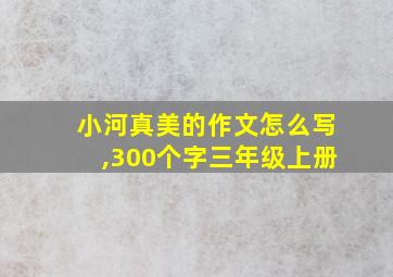 小河真美的作文怎么写,300个字三年级上册