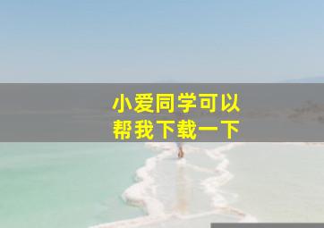 小爱同学可以帮我下载一下