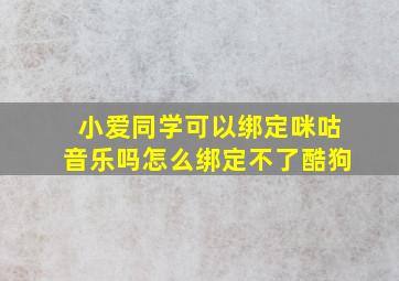 小爱同学可以绑定咪咕音乐吗怎么绑定不了酷狗